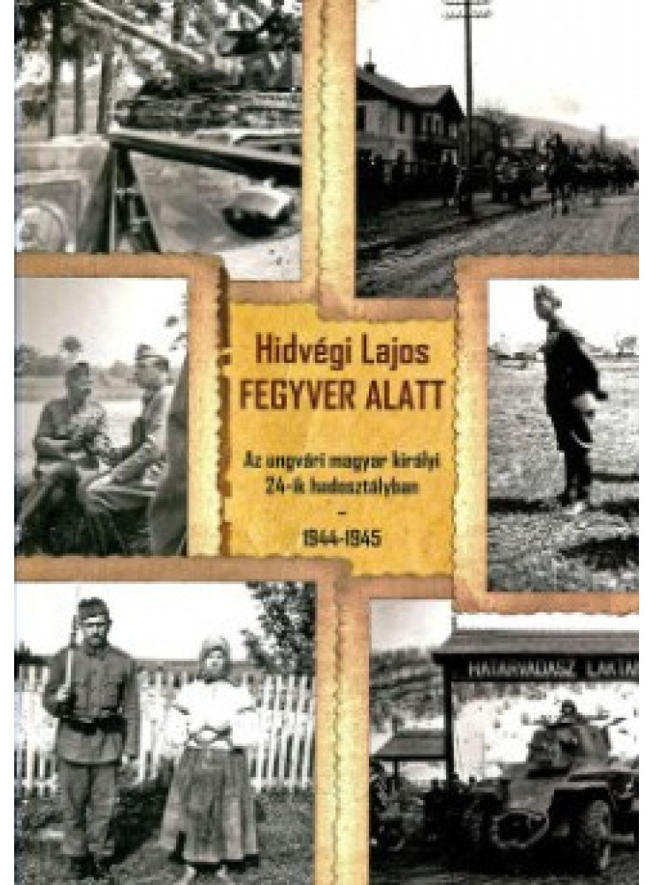 FEGYVER ALATT - AZ UNGVÁRI MAGYAR KIRÁLYI 24-IK HADOSZTÁLYBAN 1944-1945
