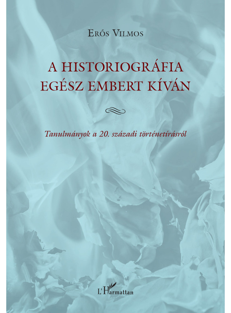 A HISTORIOGRÁFIA EGÉSZ EMBERT KÍVÁN A HISTORIOGRÁFIA EGÉSZ EMBERT KÍVÁN