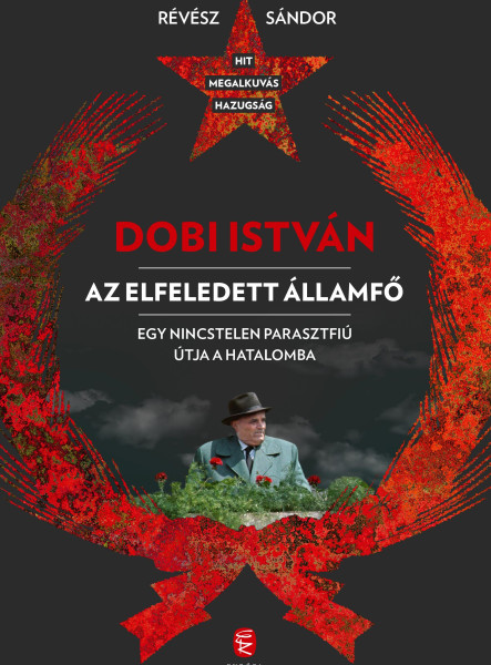 DOBI ISTVÁN - AZ ELFELEDETT ÁLLAMFŐ EGY NINCSTELEN PARASZTFIÚ ÚTJA A HATALOMBA