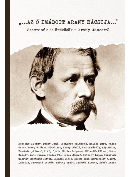 AZ Ő IMÁDOTT ARANY BÁCSIJA - SZEMTANÚK ÉS ÖRÖKÖSÖK - ARANY JÁNOSRÓL AZ Ő IMÁDOTT ARANY BÁCSIJA - SZEMTANÚK ÉS ÖRÖKÖSÖK - ARANY JÁNOSRÓL