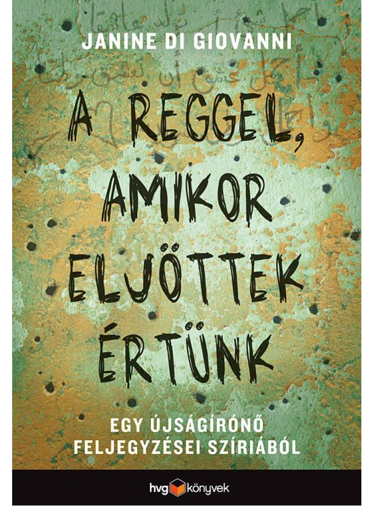 A REGGEL, AMIKOR ELJÖTTEK ÉRTÜNK - EGY ÚJSÁGÍRÓNŐ FELJEGYZÉSEI SZÍRIÁBÓL A REGGEL, AMIKOR ELJÖTTEK ÉRTÜNK - EGY ÚJSÁGÍRÓNŐ FELJEGYZÉSEI SZÍRIÁBÓL