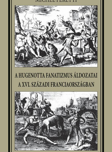 A HUGENOTTA FANATIZMUS ÁLDOZATAI,A XVI. SZÁZADI FRANCIAORSZÁGBAN