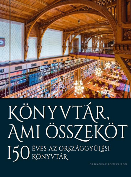KÖNYVTÁR, AMI ÖSSZEKÖT - 150 ÉVES AZ ORSZÁGGYŰLÉSI KÖNYVTÁR