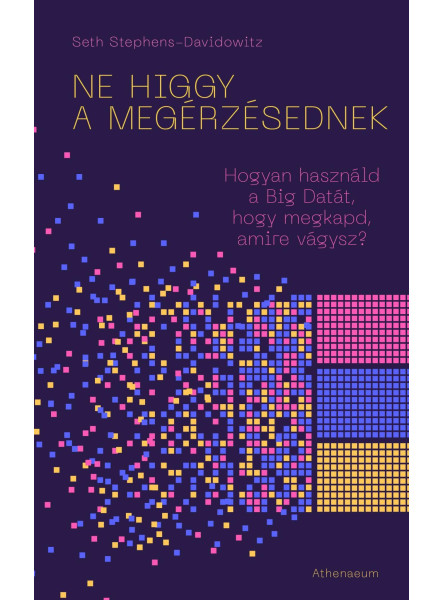 NE HIGGY A MEGÉRZÉSEDNEK! - HOGYAN HASZNÁLD A BIG DATÁT, HOGY MEGKAPD, AMIRE VÁG NE HIGGY A MEGÉRZÉSEDNEK! - HOGYAN HASZNÁLD A BIG DATÁT, HOGY MEGKAPD, AMIRE VÁG