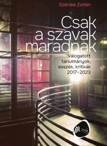 CSAK A SZAVAK MARADNAK - VÁLOGATOTT TANULMÁNYOK, ESSZÉK, KRITIKÁK 2017-2023