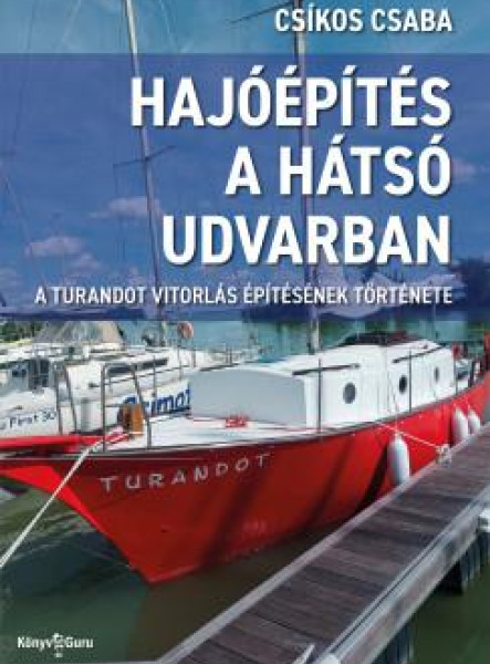 HAJÓÉPÍTÉS A HÁTSÓ UDVARBAN -  A TURANDOT VITORLÁS ÉPÍTÉSÉNEK TÖRTÉNETE