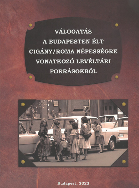 VÁLOGATÁS A BUDAPESTEN ÉLT CIGÁNY/ROMA NÉPESSÉGRE VONATKOZÓ LEVÉLTÁRI FORRÁSOKBÓ