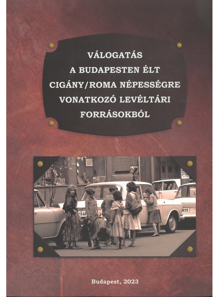 VÁLOGATÁS A BUDAPESTEN ÉLT CIGÁNY/ROMA NÉPESSÉGRE VONATKOZÓ LEVÉLTÁRI FORRÁSOKBÓ