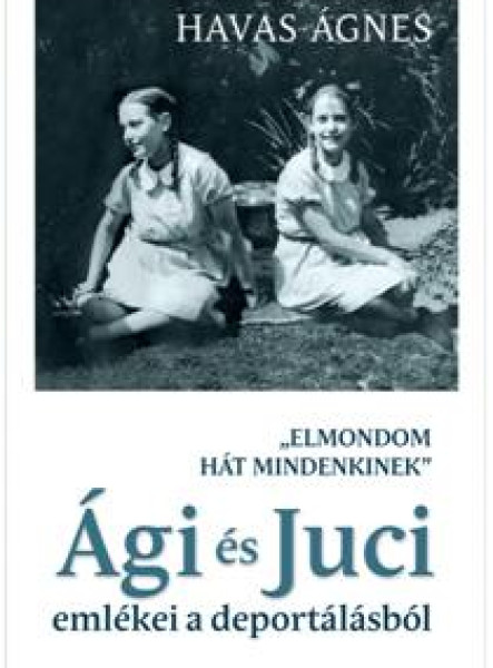ELMONDOM HÁT MINDENKINEK - ÁGI ÉS JUCI EMLÉKEI A DEPORTÁLÁSBÓL