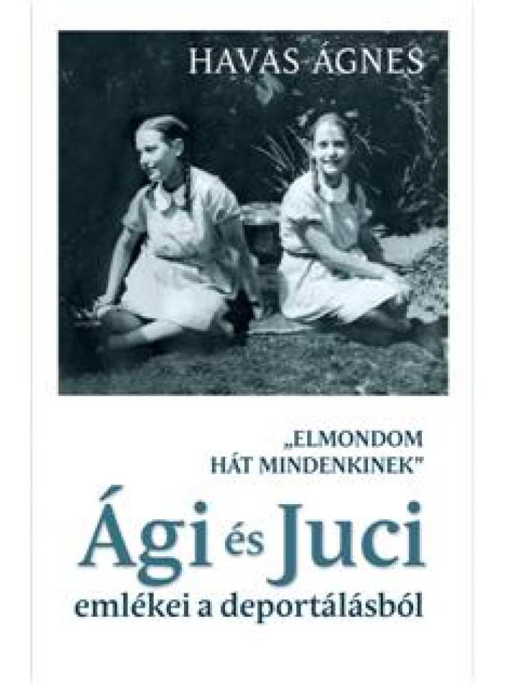 ELMONDOM HÁT MINDENKINEK - ÁGI ÉS JUCI EMLÉKEI A DEPORTÁLÁSBÓL ELMONDOM HÁT MINDENKINEK - ÁGI ÉS JUCI EMLÉKEI A DEPORTÁLÁSBÓL