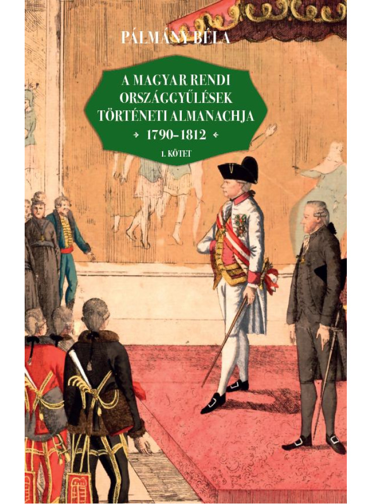 A MAGYAR RENDI ORSZÁGGYŰLÉSEK TÖRTÉNETI ALMANACHJA 1790-1812 I-II. KÖTET A MAGYAR RENDI ORSZÁGGYŰLÉSEK TÖRTÉNETI ALMANACHJA 1790-1812 I-II. KÖTET