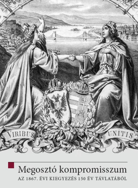 MEGOSZTÓ KOMPROMISSZUM - AZ 1867. ÉVI KIEGYEZÉS 150 ÉV TÁVLATÁBÓL