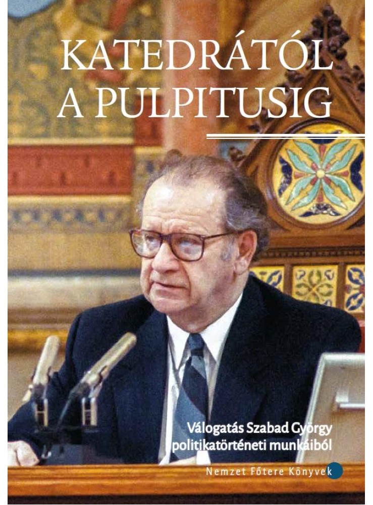 KATEDRÁTÓL A PULPITUSIG - VÁLOGATÁS SZABAD GYÖRGY POLITIKATÖRTÉNETI MUNKÁIBÓL KATEDRÁTÓL A PULPITUSIG - VÁLOGATÁS SZABAD GYÖRGY POLITIKATÖRTÉNETI MUNKÁIBÓL