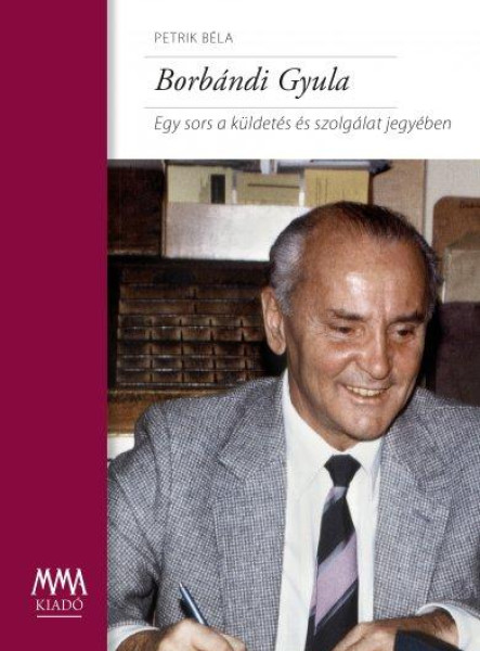 BORBÁNDI GYULA - EGY SORS A KÜLDETÉS ÉS SZOLGÁLAT JEGYÉBEN