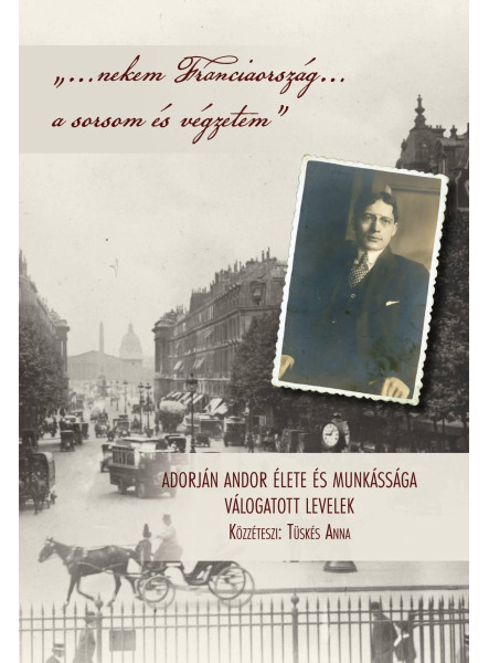 NEKEM FRANCIAORSZÁG A SORSOM ÉS VÉGZETEM - ADORJÁN ANDOR ÉLETE ÉS MUNKÁSSÁGA