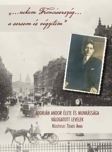 NEKEM FRANCIAORSZÁG A SORSOM ÉS VÉGZETEM - ADORJÁN ANDOR ÉLETE ÉS MUNKÁSSÁGA