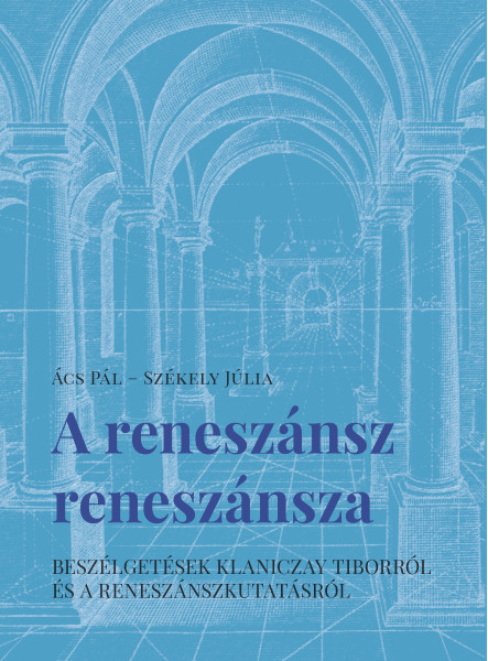 A RENESZÁNSZ RENESZÁNSZA - BESZÉLGETÉSEK KLANICZAY TIBORRÓL ÉS A RENESZÁNSZKUTAT