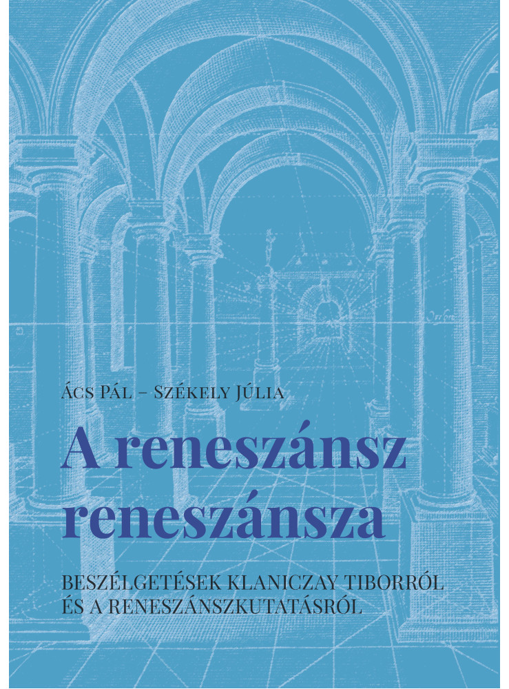 A RENESZÁNSZ RENESZÁNSZA - BESZÉLGETÉSEK KLANICZAY TIBORRÓL ÉS A RENESZÁNSZKUTAT