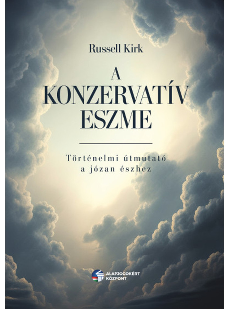 A KONZERVATÍV ESZME - TÖRTÉNELMI ÚTMUTATÓ A JÓZAN ÉSZHEZ A KONZERVATÍV ESZME - TÖRTÉNELMI ÚTMUTATÓ A JÓZAN ÉSZHEZ