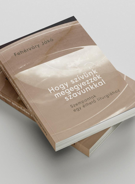 HOGY SZÍVÜNK MEGEGYEZZÉK SZAVUNKKAL - SZEMPONTOK EGY ÉLHETŐ LITURGIÁHOZ