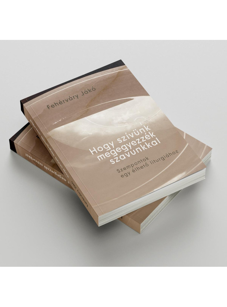 HOGY SZÍVÜNK MEGEGYEZZÉK SZAVUNKKAL - SZEMPONTOK EGY ÉLHETŐ LITURGIÁHOZ