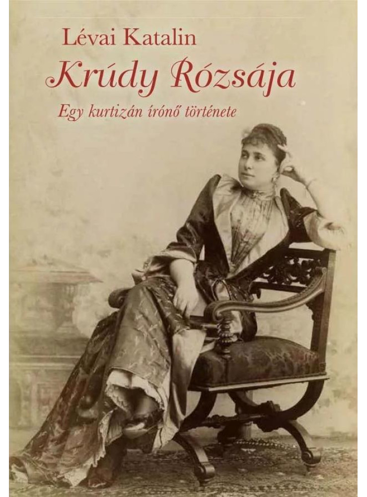 KRÚDY RÓZSÁJA - EGY KURTIZÁN ÍRÓNŐ TÖRTÉNETE KRÚDY RÓZSÁJA - EGY KURTIZÁN ÍRÓNŐ TÖRTÉNETE