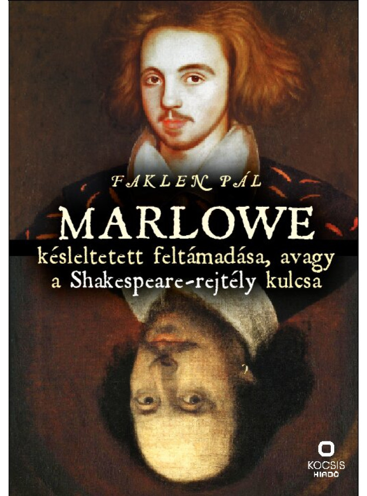 MARLOWE KÉSLELTETETT FELTÁMADÁSA, AVAGY A SHAKESPEARE-REJTÉLY KULCSA MARLOWE KÉSLELTETETT FELTÁMADÁSA, AVAGY A SHAKESPEARE-REJTÉLY KULCSA