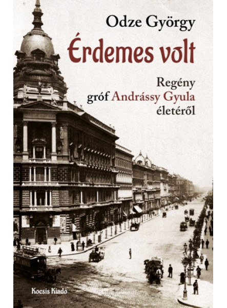 ÉRDEMES VOLT - GRÓF ANDRÁSSÍ GYULA MINISZTERELNÖK ÉLETE ÉRDEMES VOLT - GRÓF ANDRÁSSÍ GYULA MINISZTERELNÖK ÉLETE