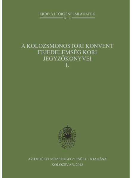A KOLOZSMONOSTORI KONVENT FEJEDELEMSÉG KORI JEGYZŐKÖNYVEI I. A KOLOZSMONOSTORI KONVENT FEJEDELEMSÉG KORI JEGYZŐKÖNYVEI I.