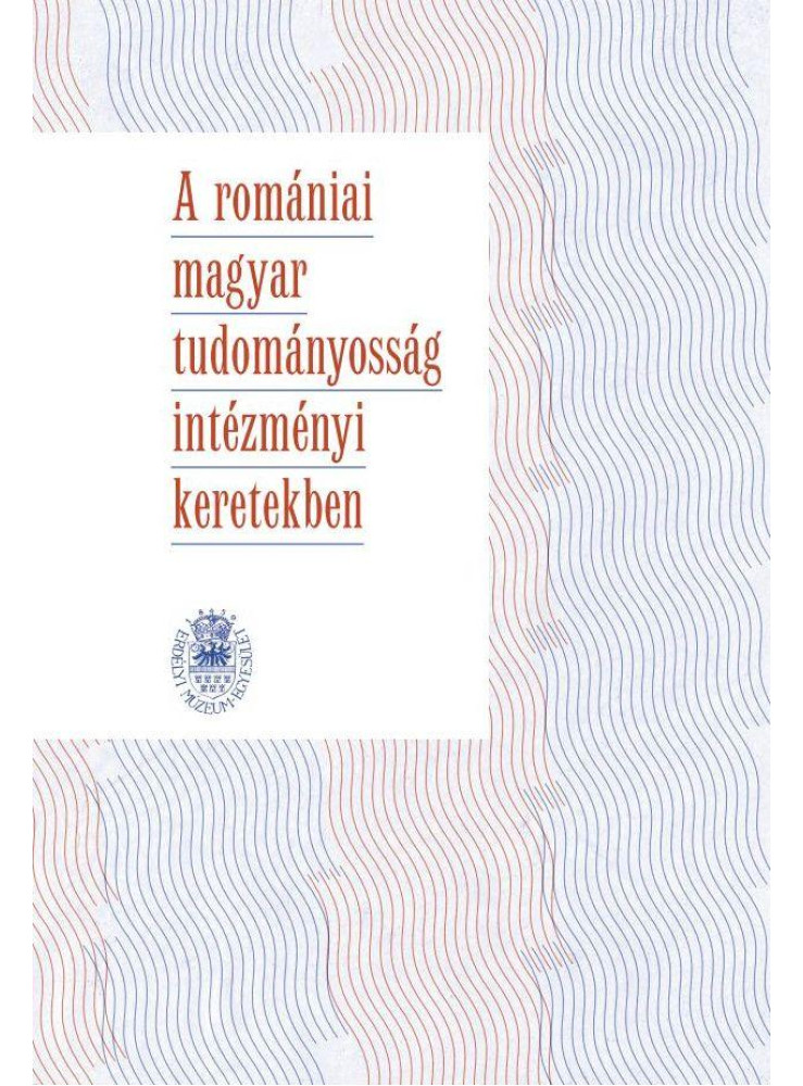 A ROMÁNIAI MAGYAR TUDOMÁNYOSSÁG INTÉZMÉNYI KERETEKBEN A ROMÁNIAI MAGYAR TUDOMÁNYOSSÁG INTÉZMÉNYI KERETEKBEN
