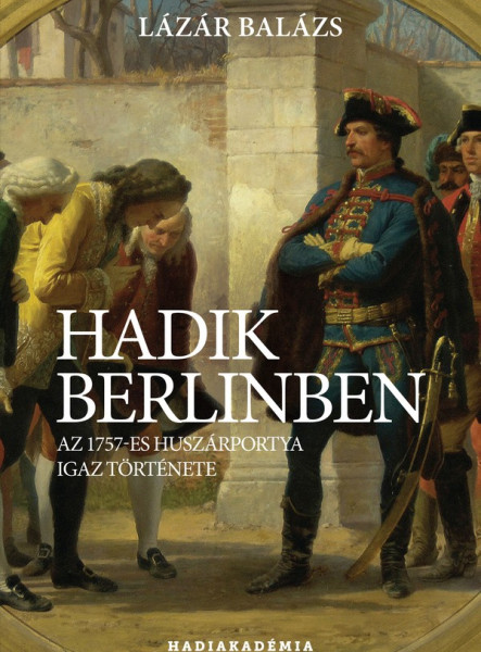 HADIK BERLINBEN - AZ 1757-ES HUSZÁRPOTYA IGAZ TÖRTÉNETE