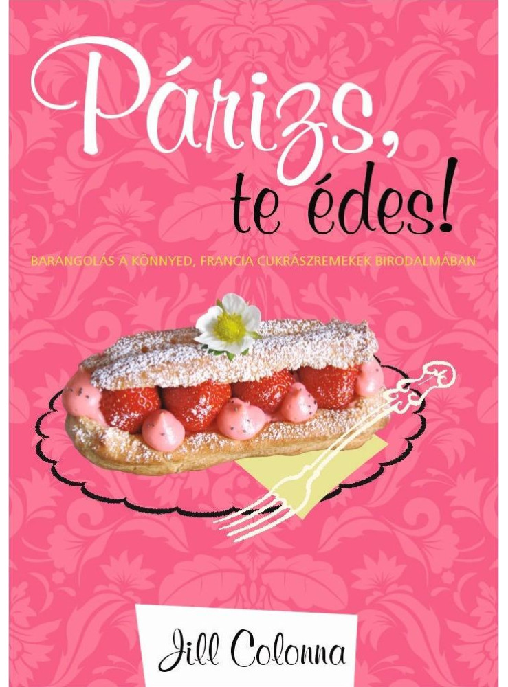 PÁRIZS, TE ÉDES! - BARANGOLÁS A KÖNNYED, FRANCIA CUKRÁSZREMEKEK BIRODALMÁBAN PÁRIZS, TE ÉDES! - BARANGOLÁS A KÖNNYED, FRANCIA CUKRÁSZREMEKEK BIRODALMÁBAN
