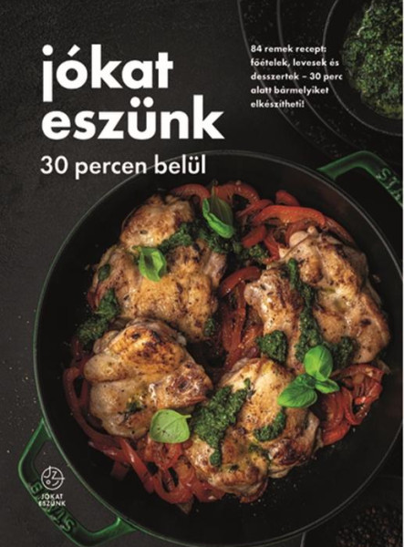 JÓKAT ESZÜNK 30 PERCEN BELÜL - 84 REMEK RECEPT: FŐÉTELEK, LEVESEK ÉS DESSZERTEK