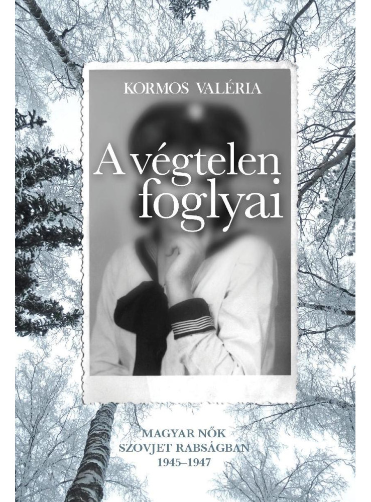 A VÉGTELEN FOGLYAI - MAGYAR NŐK SZOVJET RABSÁGBAN 1945-1947 A VÉGTELEN FOGLYAI - MAGYAR NŐK SZOVJET RABSÁGBAN 1945-1947