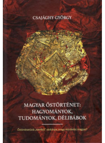 MAGYAR ŐSTÖRTÉNET: HAGYOMÁNYOK, TUDOMÁNYOK, DÉLIBÁBOK MAGYAR ŐSTÖRTÉNET: HAGYOMÁNYOK, TUDOMÁNYOK, DÉLIBÁBOK