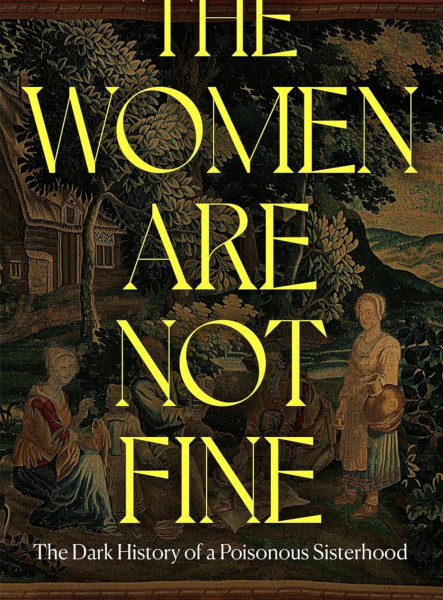 THE WOMEN ARE NOT FINE: THE DARK HISTORY OF A POISONOUS SISTERHOOD