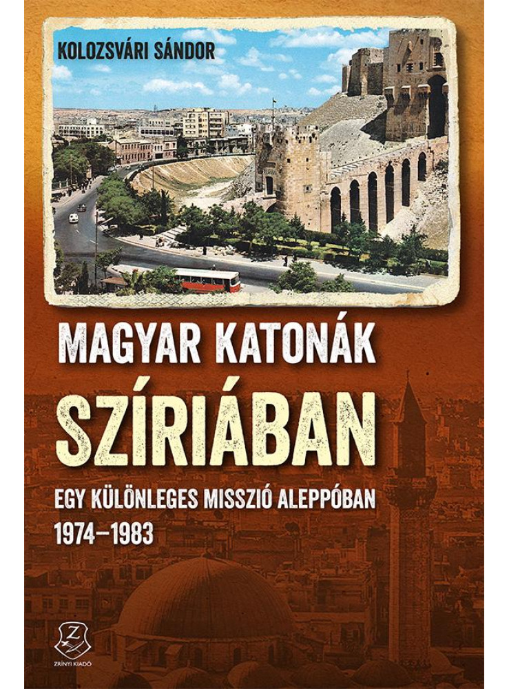 MAGYAR KATONÁK SZÍRIÁBAN - EGY KÜLÖNLEGES MISSZIÓ ALEPPÓBAN, 19741983 MAGYAR KATONÁK SZÍRIÁBAN - EGY KÜLÖNLEGES MISSZIÓ ALEPPÓBAN, 19741983