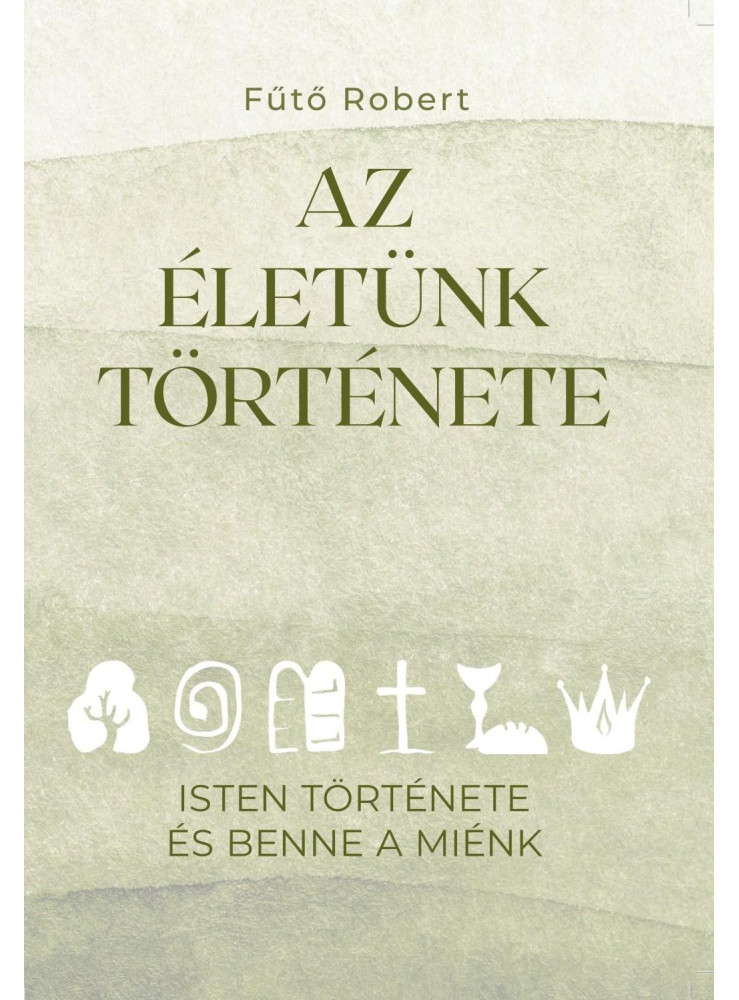 AZ ÉLETÜNK TÖRTÉNETE - ISTEN TÖRTÉNETE ÉS BENNE A MIÉNK AZ ÉLETÜNK TÖRTÉNETE - ISTEN TÖRTÉNETE ÉS BENNE A MIÉNK