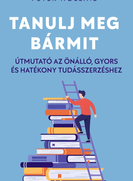 TANULJ MEG BÁRMIT - ÚTMUTATÓ AZ ÖNÁLLÓ, GYORS ÉS HATÉKONY TUDÁSSZERZÉSHEZ
