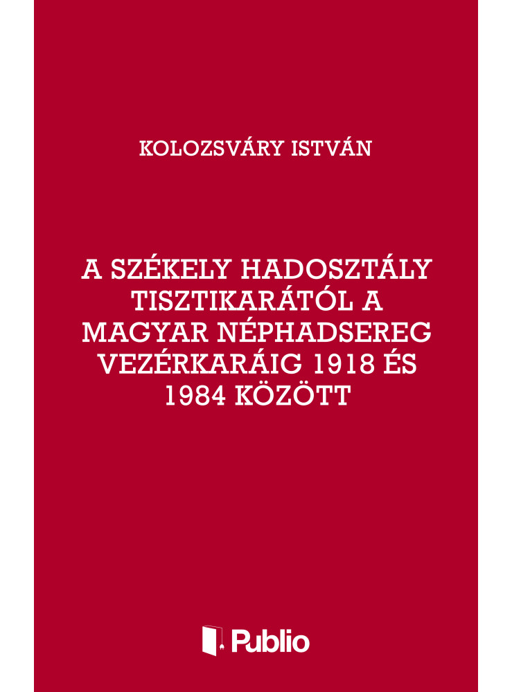 A Székely Hadosztály tisztikarától a Magyar Néphadsereg Vezérkaráig 1918 és 1984 között (ekönyv) A Székely Hadosztály tisztikarától a Magyar Néphadsereg Vezérkaráig 1918 és 1984 között (ekönyv)