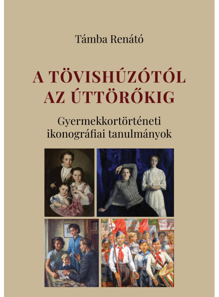 A TÖVISHÚZÓTÓL AZ ÚTTÖRŐKIG - GYERMEKKORTÖRTÉNETI IKONOGRÁFIAI TANULMÁNYOK A TÖVISHÚZÓTÓL AZ ÚTTÖRŐKIG - GYERMEKKORTÖRTÉNETI IKONOGRÁFIAI TANULMÁNYOK