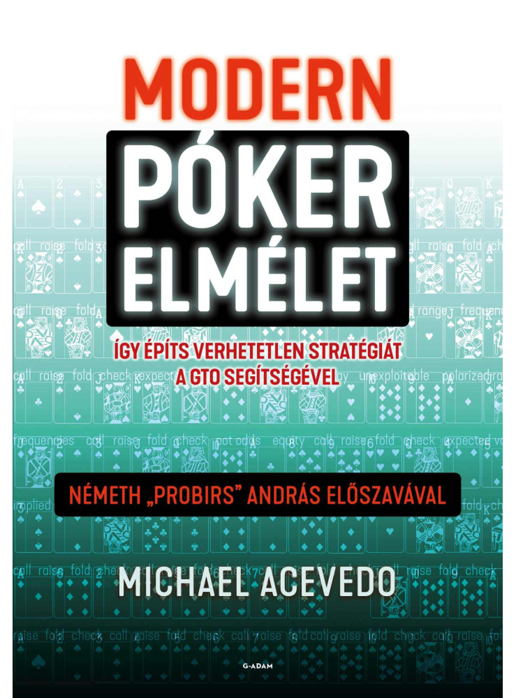 MODERN PÓKERELMÉLET - ÍGY ÉPÍTS VERHETETLEN STRATÉGIÁT A GTO SEGÍTSÉGÉVEL MODERN PÓKERELMÉLET - ÍGY ÉPÍTS VERHETETLEN STRATÉGIÁT A GTO SEGÍTSÉGÉVEL