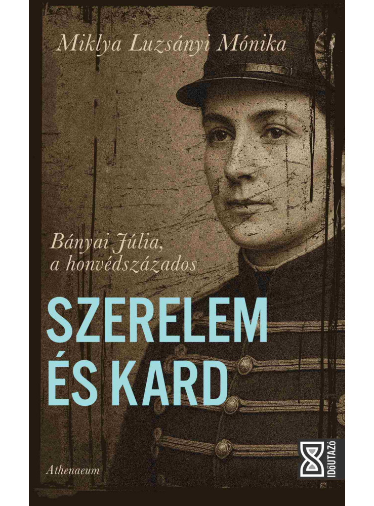 SZERELEM ÉS KARD - BÁNYAI JÚLIA, A HONVÉDSZÁZADOS SZERELEM ÉS KARD - BÁNYAI JÚLIA, A HONVÉDSZÁZADOS