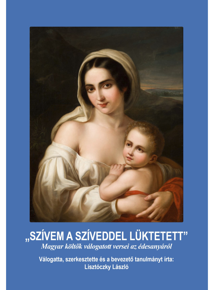 SZÍVEM A SZÍVEDDEL LÜKTETETT - MAGYAR KÖLTŐK VÁLOGATOTT VERSEI AZ ÉDESANYÁRÓL