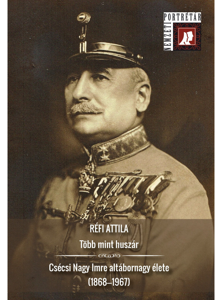 TÖBB MINT HUSZÁR - CSÉCSI NAGY IMRE ALTÁBORNAGY ÉLETE (1868-1967) TÖBB MINT HUSZÁR - CSÉCSI NAGY IMRE ALTÁBORNAGY ÉLETE (1868-1967)