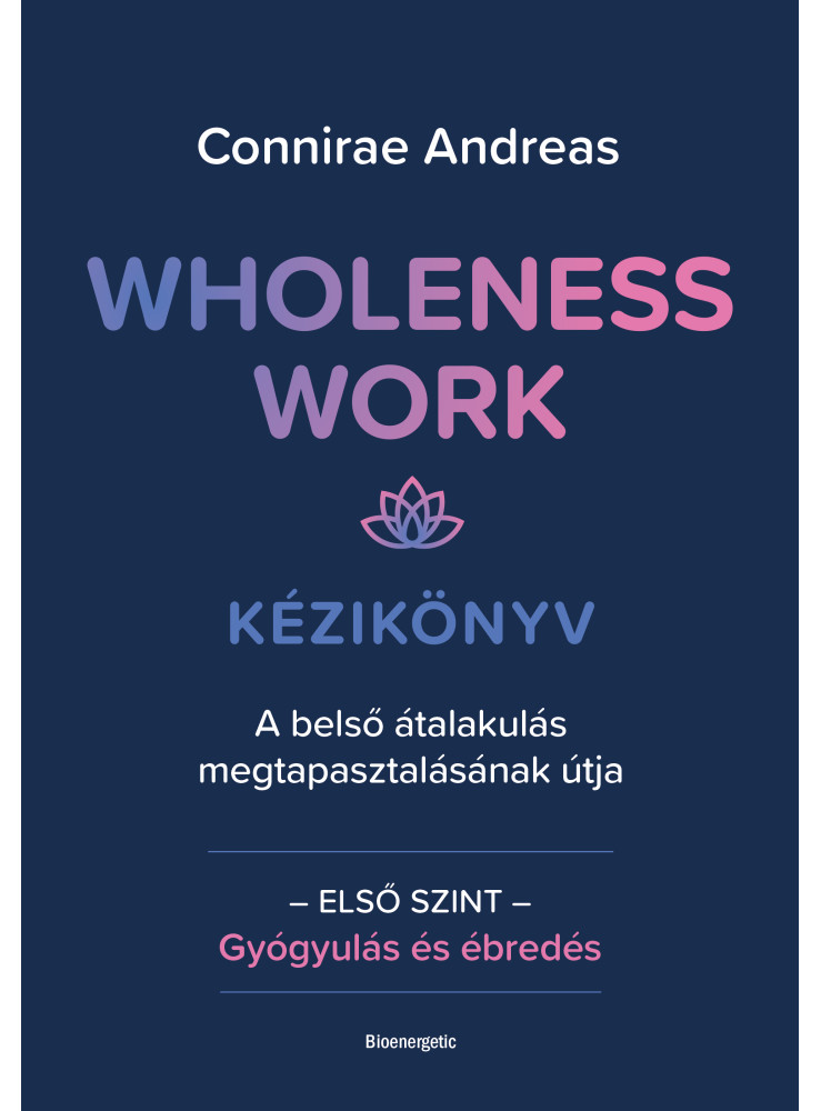 WHOLENESS WORK KÉZIKÖNYV - A BELSŐ ÁTALAKULÁS MEGTAPASZTALÁSÁNAK ÚTJA - ELSŐ SZI