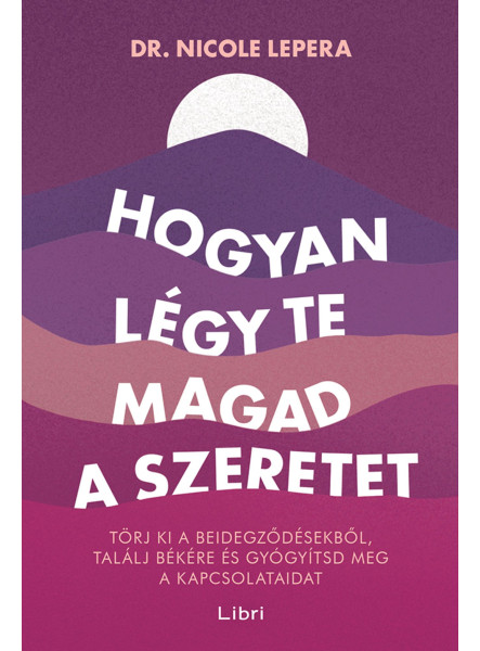 HOGYAN LÉGY TE MAGAD A SZERETET - TÖRJ KI A BEIDEGZŐDÉSEKBŐL, TALÁLJ BÉKÉRE ...
