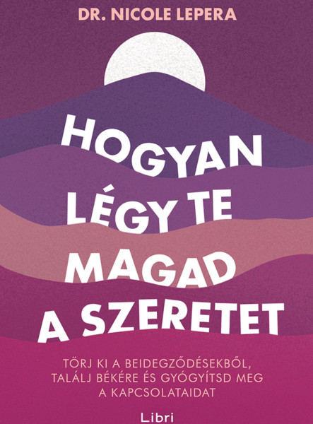 HOGYAN LÉGY TE MAGAD A SZERETET - TÖRJ KI A BEIDEGZŐDÉSEKBŐL, TALÁLJ BÉKÉRE ...