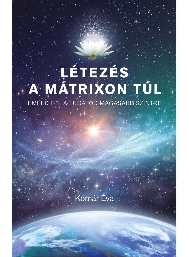LÉTEZÉS A MÁTRIXON TÚL - EMELD FEL A TUDATOD MAGASABB SZINTRE LÉTEZÉS A MÁTRIXON TÚL - EMELD FEL A TUDATOD MAGASABB SZINTRE