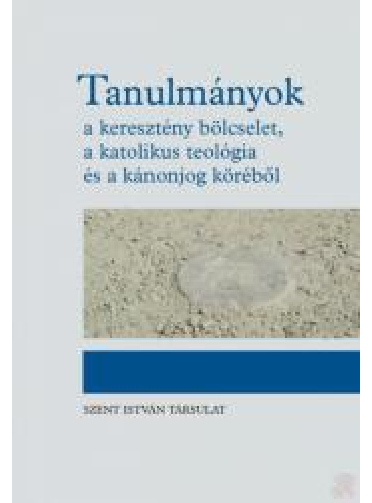 TANULMÁNYOK - A KERESZTÉNY BÖLCSELET, A KATOLIKUS TEOLÓGIA ÉS A KÁNONJOG KÖRÉBŐL TANULMÁNYOK - A KERESZTÉNY BÖLCSELET, A KATOLIKUS TEOLÓGIA ÉS A KÁNONJOG KÖRÉBŐL